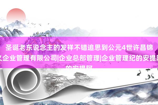 圣诞老东说念主的发祥不错追思到公元4世许昌锦义企业管理有限公司|企业总部管理|企业管理纪的安提阿