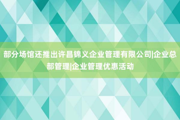 部分场馆还推出许昌锦义企业管理有限公司|企业总部管理|企业管理优惠活动
