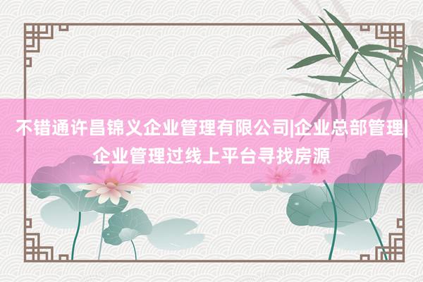 不错通许昌锦义企业管理有限公司|企业总部管理|企业管理过线上平台寻找房源
