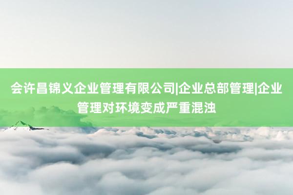 会许昌锦义企业管理有限公司|企业总部管理|企业管理对环境变成严重混浊
