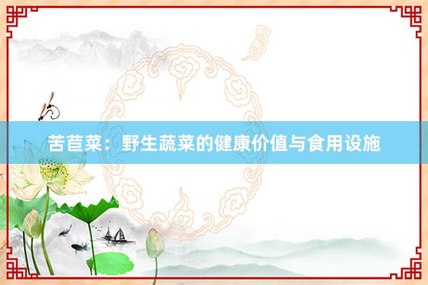 苦苣菜:野生蔬菜的健康价值与食用设施